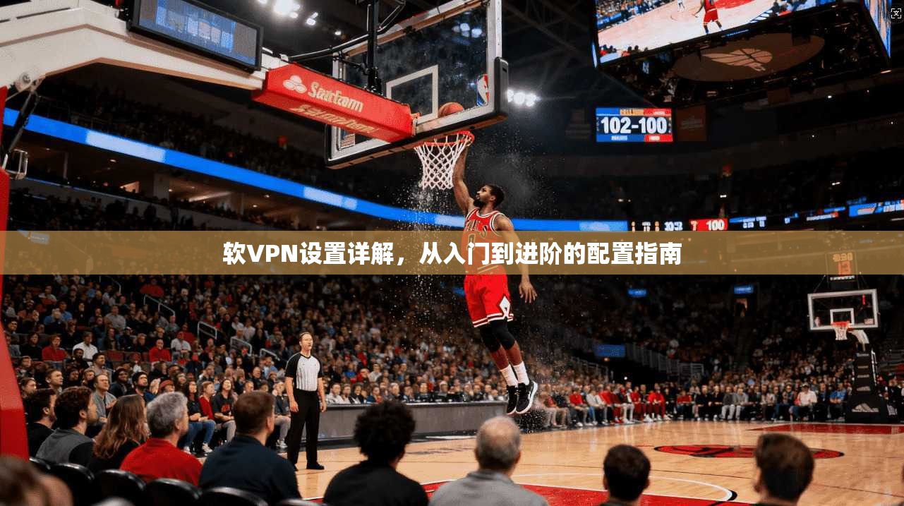 软VPN设置详解，从入门到进阶的配置指南  第1张
