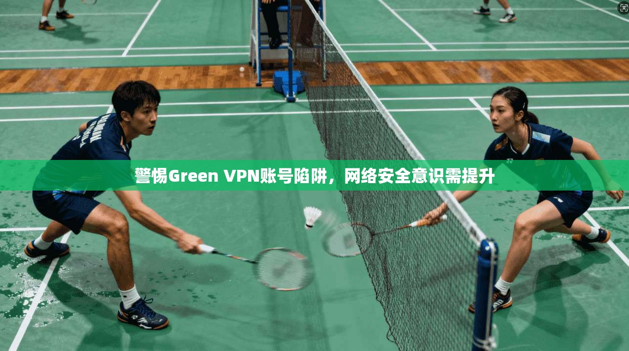 警惕Green VPN账号陷阱，网络安全意识需提升  第1张