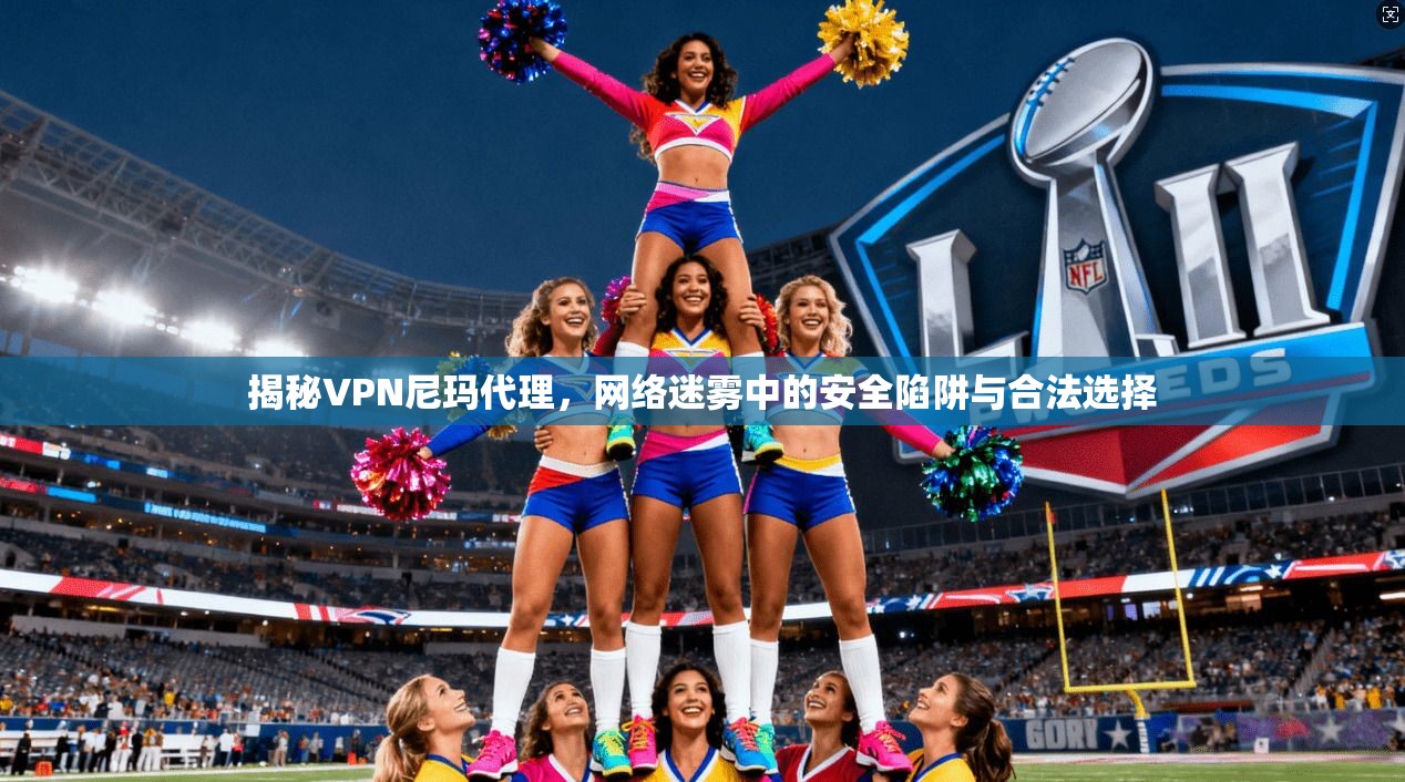 揭秘VPN尼玛代理，网络迷雾中的安全陷阱与合法选择  第1张