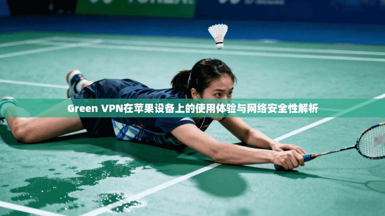 Green VPN在苹果设备上的使用体验与网络安全性解析  第1张
