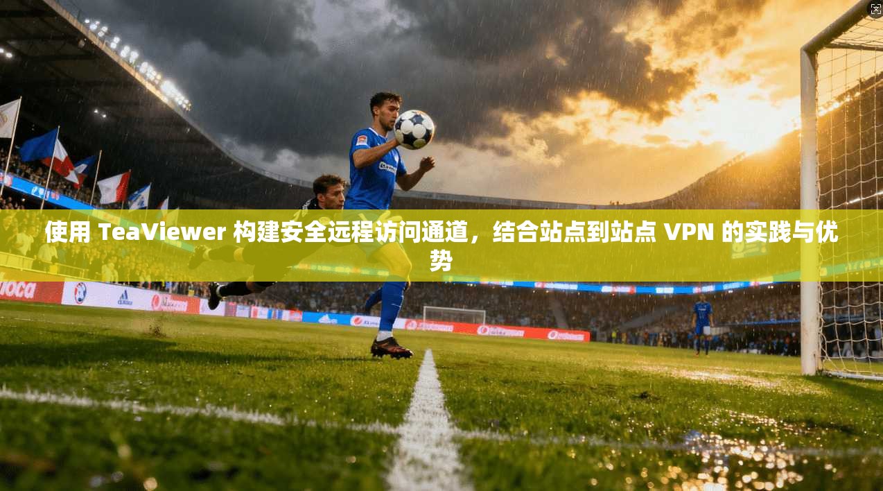 使用 TeaViewer 构建安全远程访问通道，结合站点到站点 VPN 的实践与优势  第1张