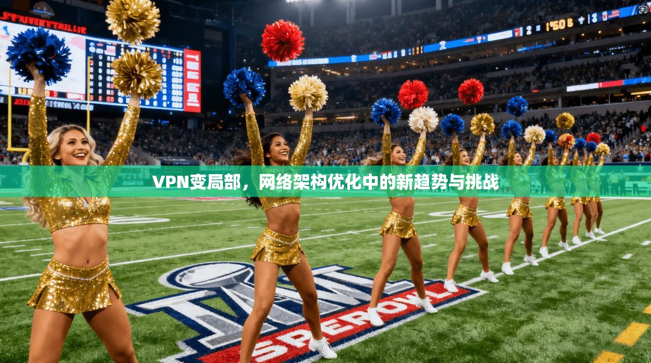 VPN变局部，网络架构优化中的新趋势与挑战  第1张