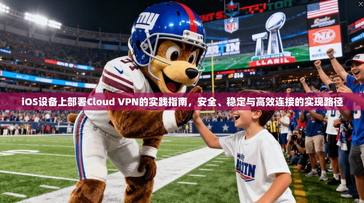 iOS设备上部署Cloud VPN的实践指南，安全、稳定与高效连接的实现路径  第1张