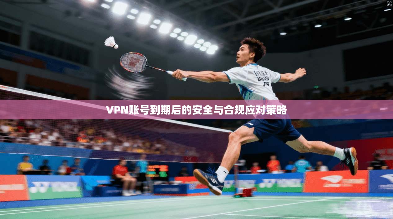 VPN账号到期后的安全与合规应对策略  第1张