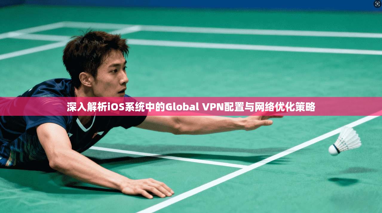 深入解析iOS系统中的Global VPN配置与网络优化策略  第1张