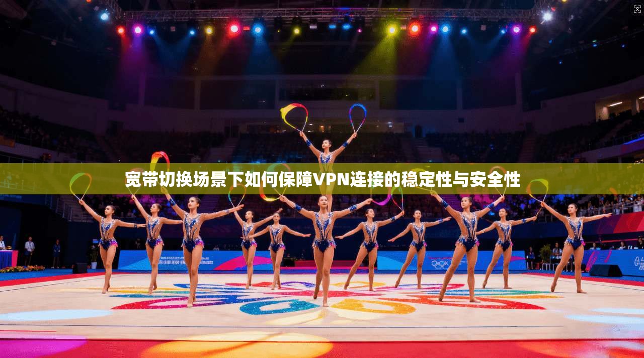 宽带切换场景下如何保障VPN连接的稳定性与安全性  第1张
