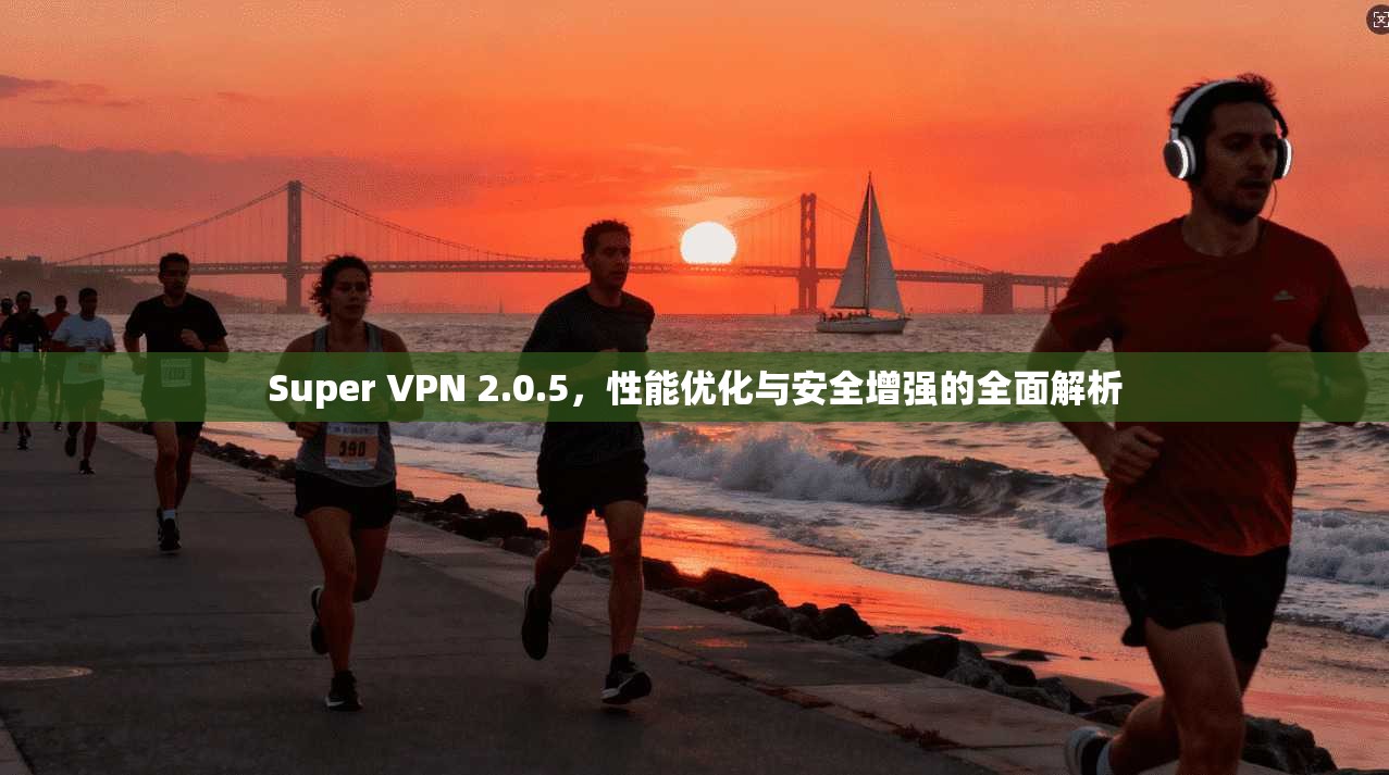 Super VPN 2.0.5，性能优化与安全增强的全面解析  第1张