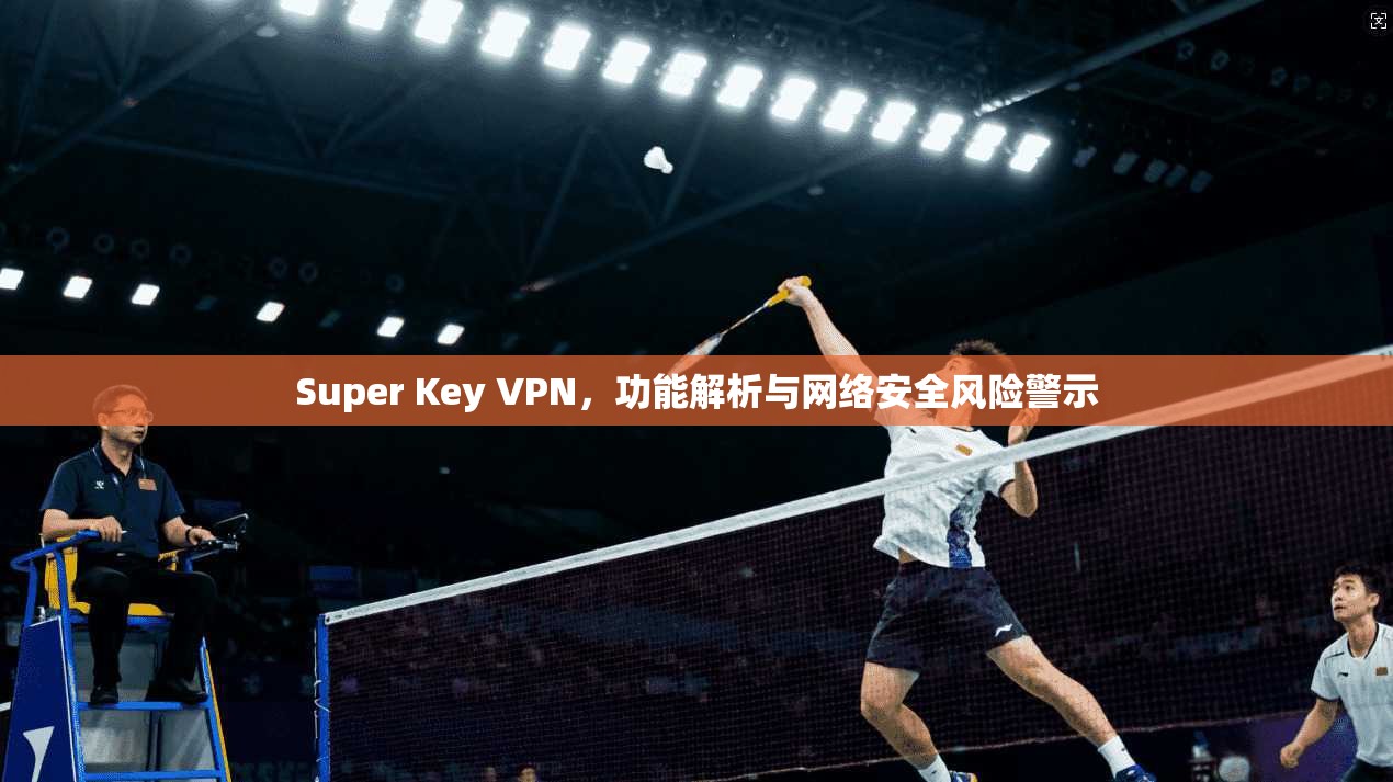 Super Key VPN，功能解析与网络安全风险警示  第1张