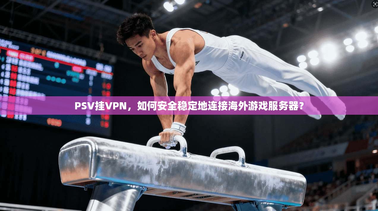 PSV挂VPN，如何安全稳定地连接海外游戏服务器？  第1张