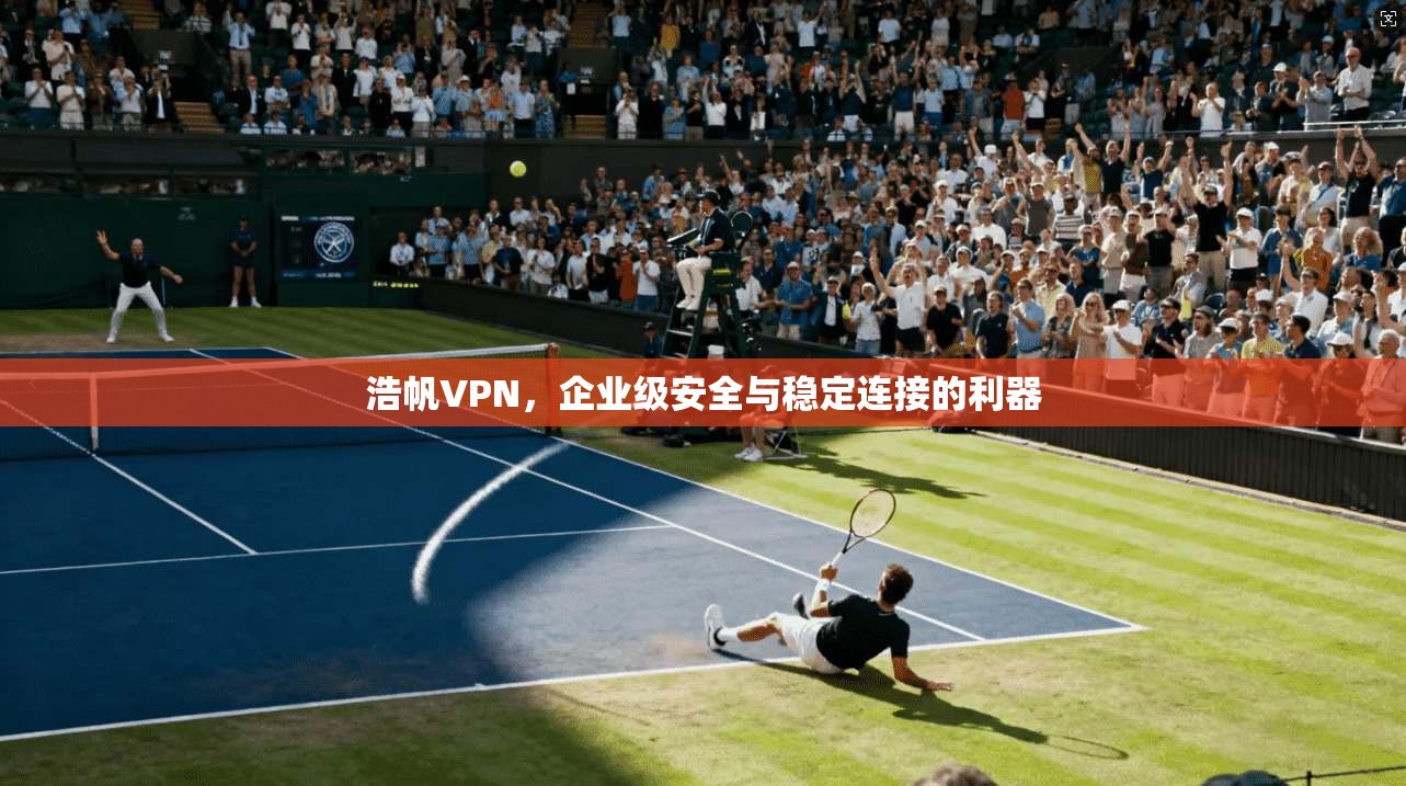 浩帆VPN，企业级安全与稳定连接的利器  第1张