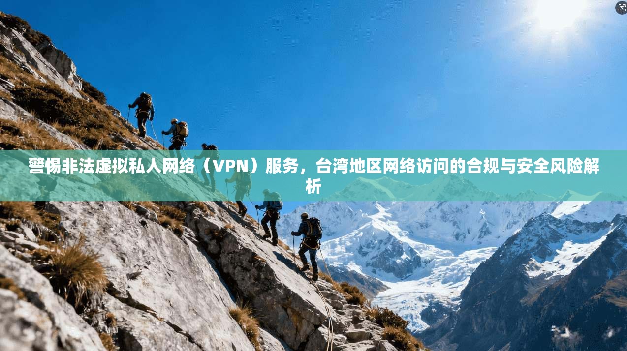 警惕非法虚拟私人网络（VPN）服务，台湾地区网络访问的合规与安全风险解析  第1张