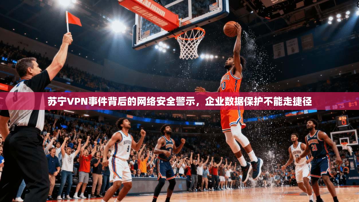 苏宁VPN事件背后的网络安全警示，企业数据保护不能走捷径  第1张
