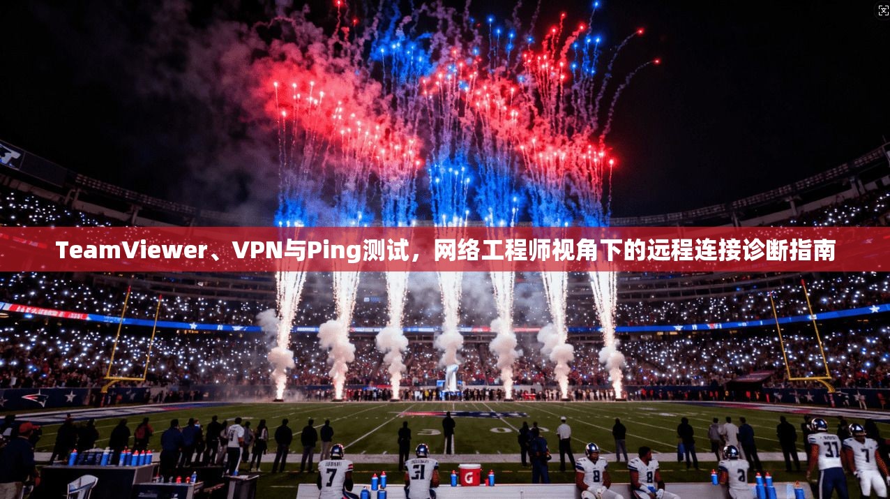 TeamViewer、VPN与Ping测试，网络工程师视角下的远程连接诊断指南  第1张