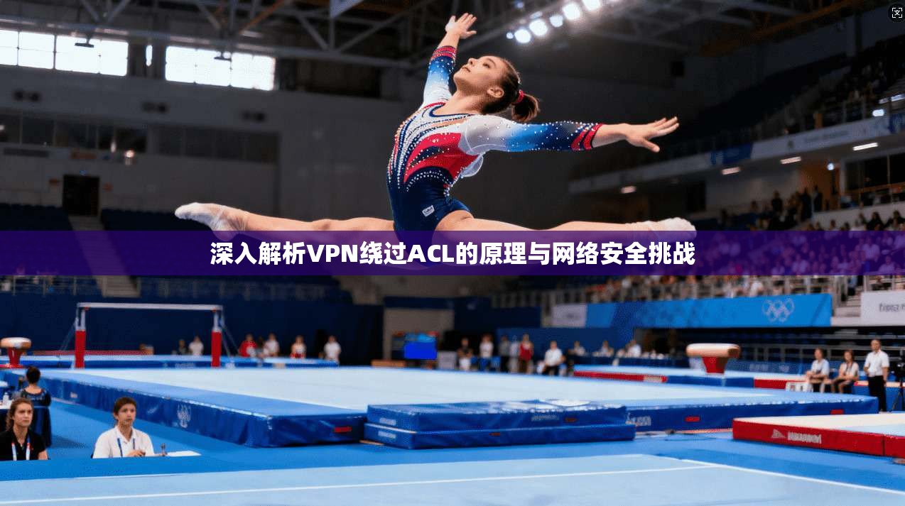 深入解析VPN绕过ACL的原理与网络安全挑战  第1张