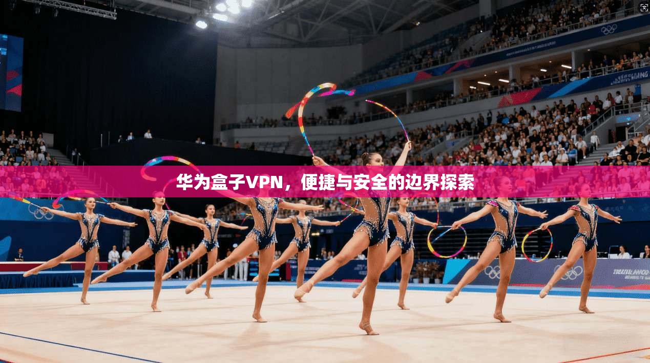 华为盒子VPN，便捷与安全的边界探索  第1张