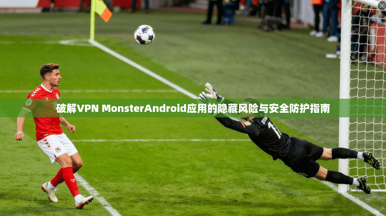 破解VPN MonsterAndroid应用的隐藏风险与安全防护指南  第1张