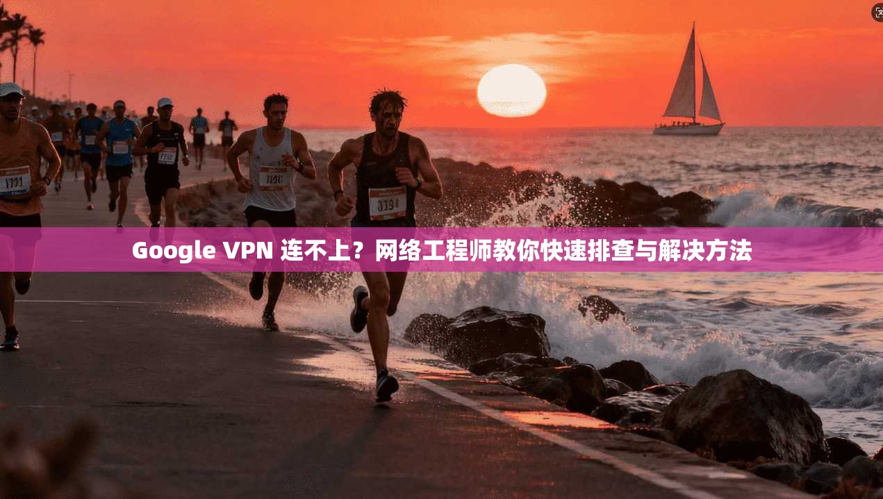 Google VPN 连不上？网络工程师教你快速排查与解决方法  第1张