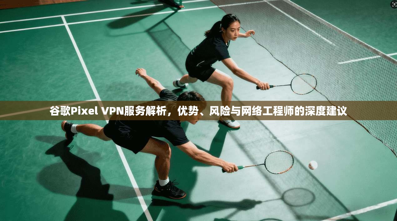 谷歌Pixel VPN服务解析，优势、风险与网络工程师的深度建议  第1张