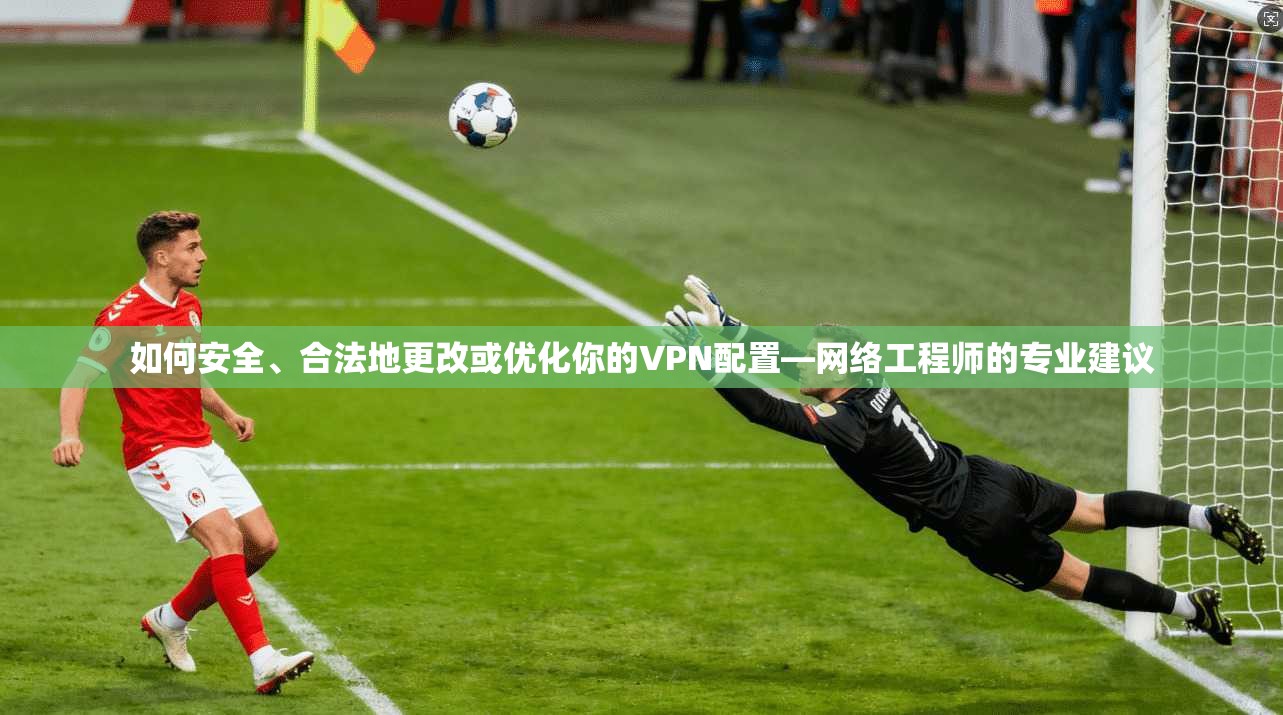 如何安全、合法地更改或优化你的VPN配置—网络工程师的专业建议  第1张