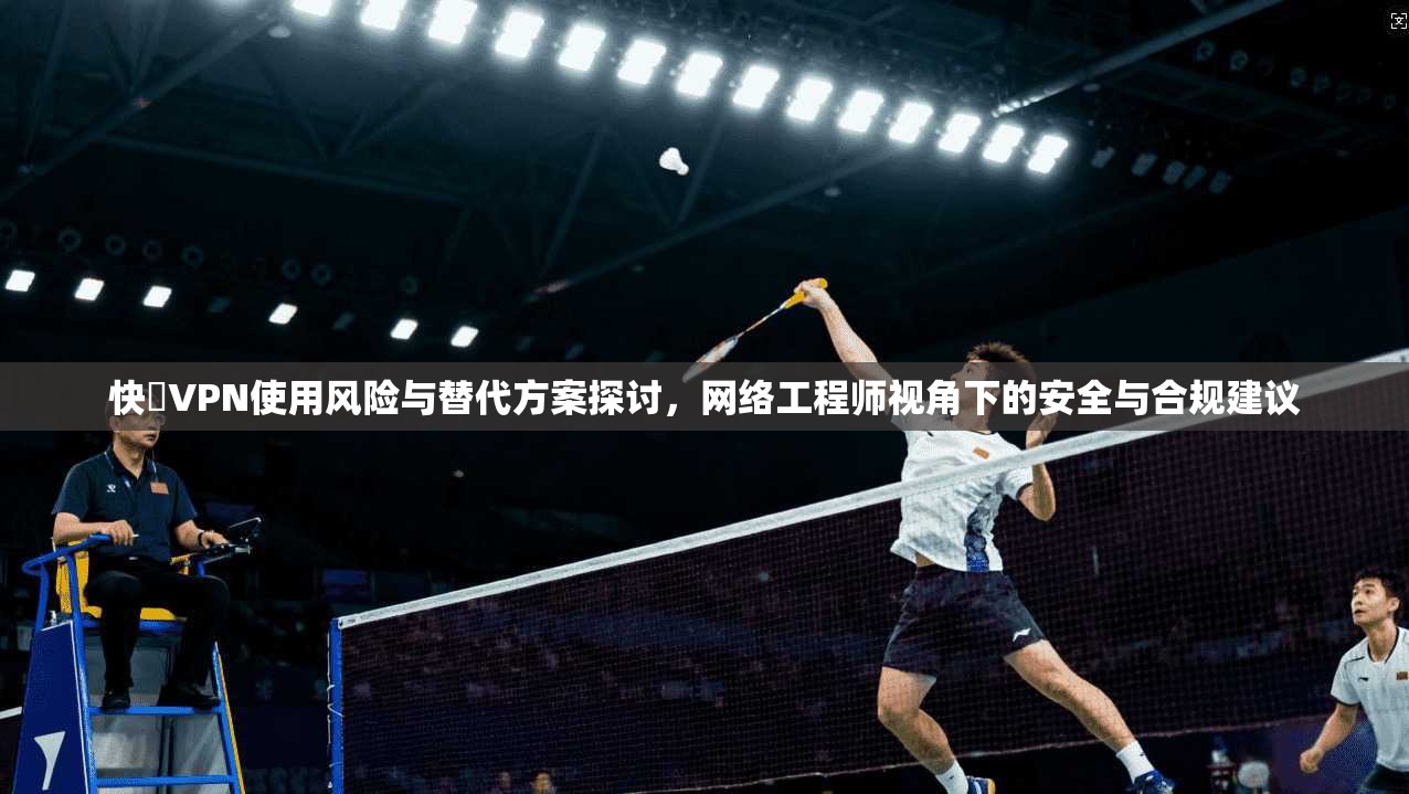 快連VPN使用风险与替代方案探讨，网络工程师视角下的安全与合规建议  第1张