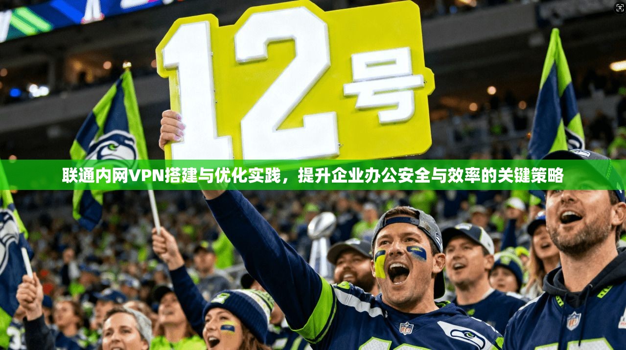联通内网VPN搭建与优化实践，提升企业办公安全与效率的关键策略  第1张