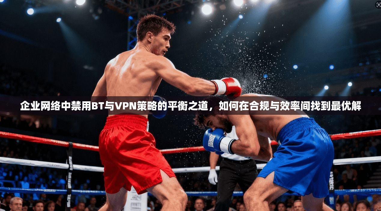 企业网络中禁用BT与VPN策略的平衡之道，如何在合规与效率间找到最优解  第1张