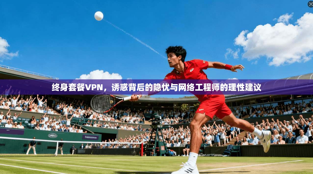 终身套餐VPN，诱惑背后的隐忧与网络工程师的理性建议  第1张