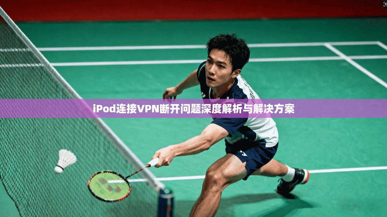 iPod连接VPN断开问题深度解析与解决方案  第1张