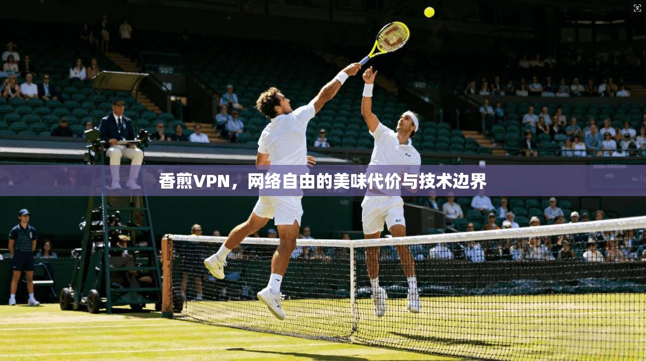 香煎VPN，网络自由的美味代价与技术边界  第1张