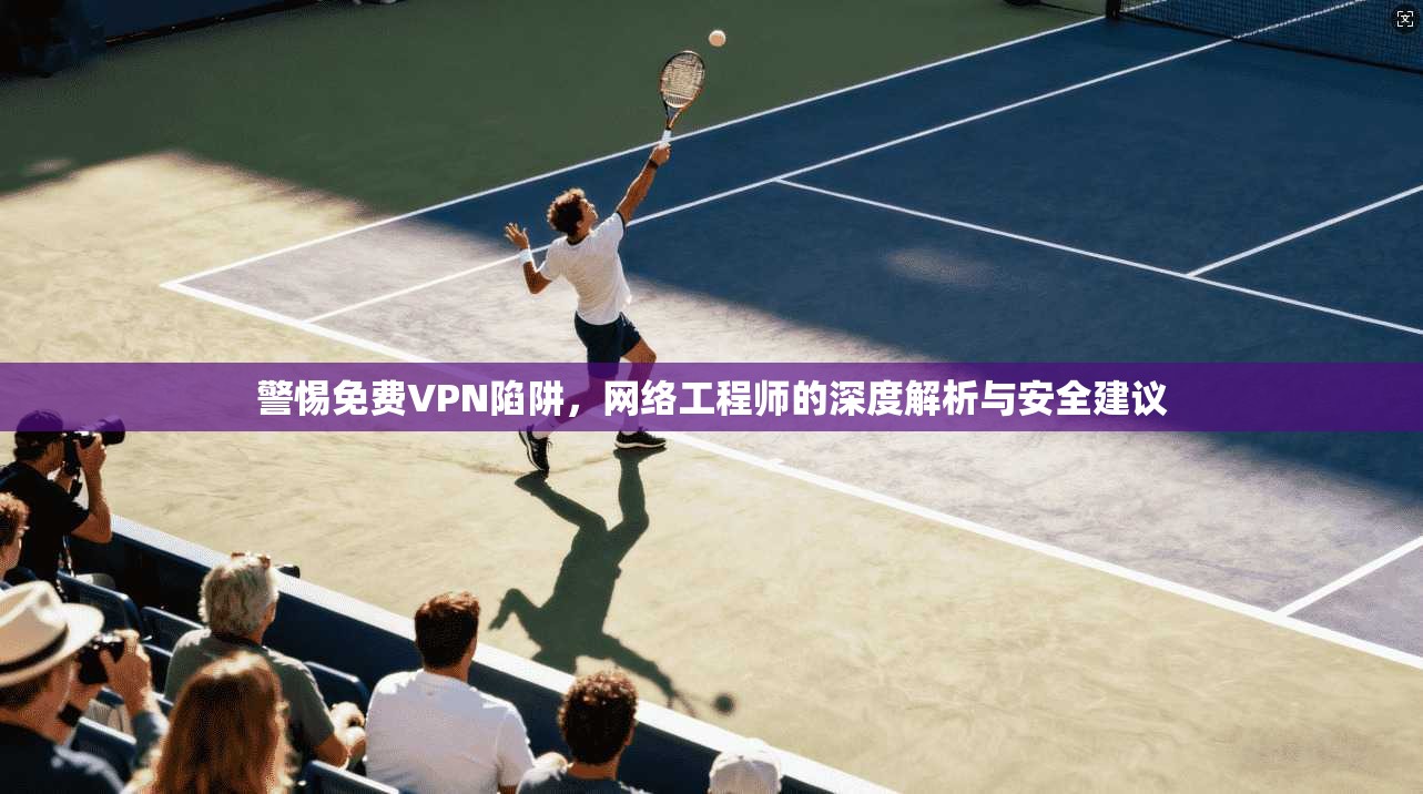 警惕免费VPN陷阱，网络工程师的深度解析与安全建议  第1张