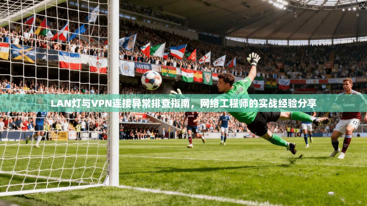 LAN灯与VPN连接异常排查指南，网络工程师的实战经验分享  第1张