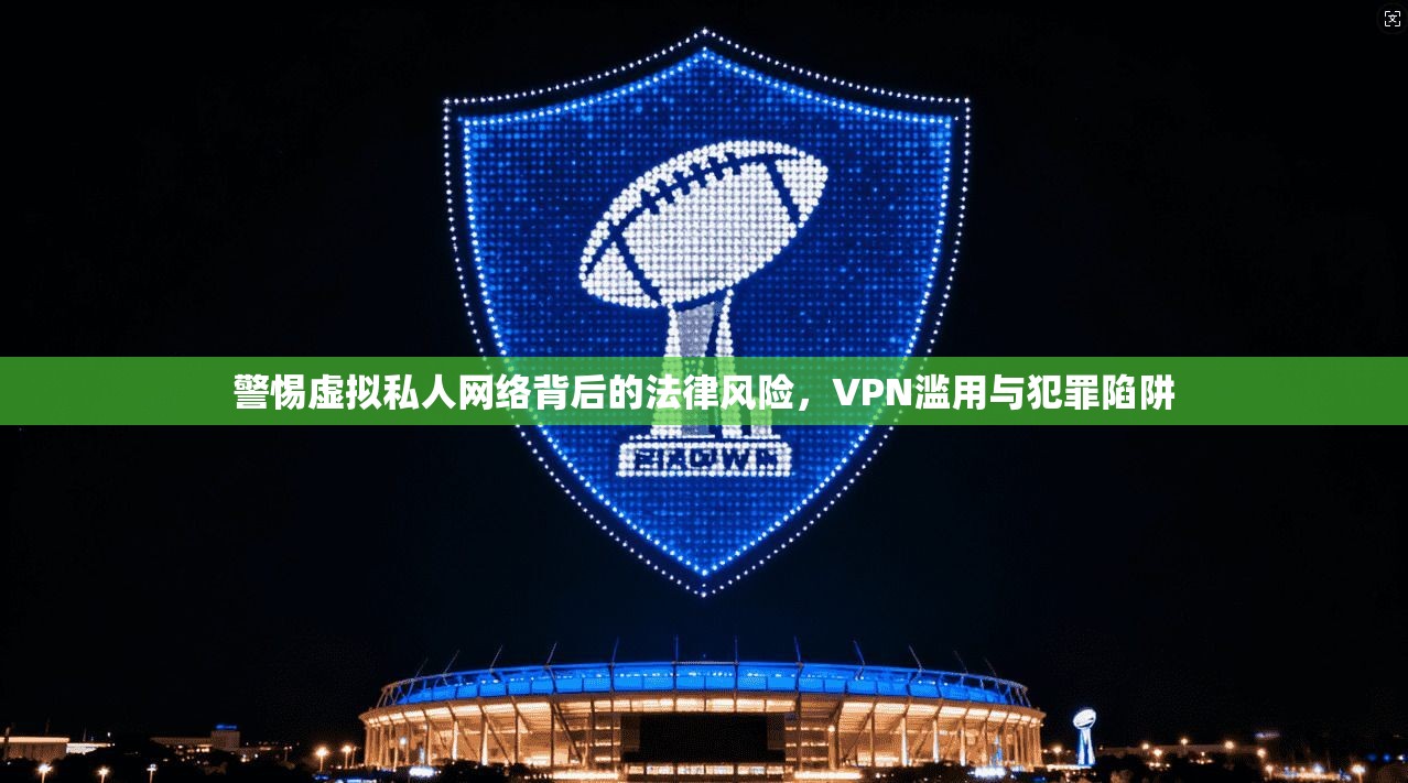 警惕虚拟私人网络背后的法律风险，VPN滥用与犯罪陷阱  第1张