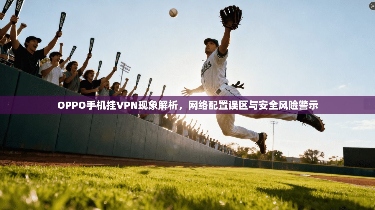 OPPO手机挂VPN现象解析，网络配置误区与安全风险警示  第1张