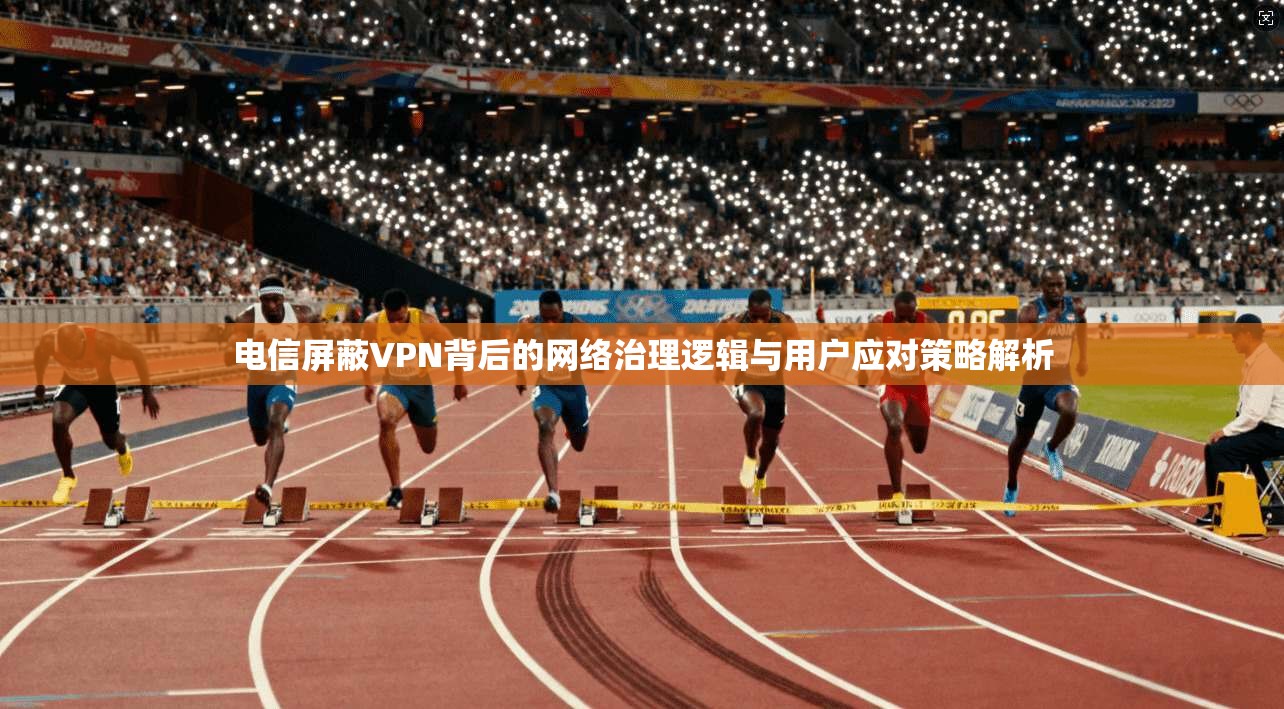 电信屏蔽VPN背后的网络治理逻辑与用户应对策略解析  第1张