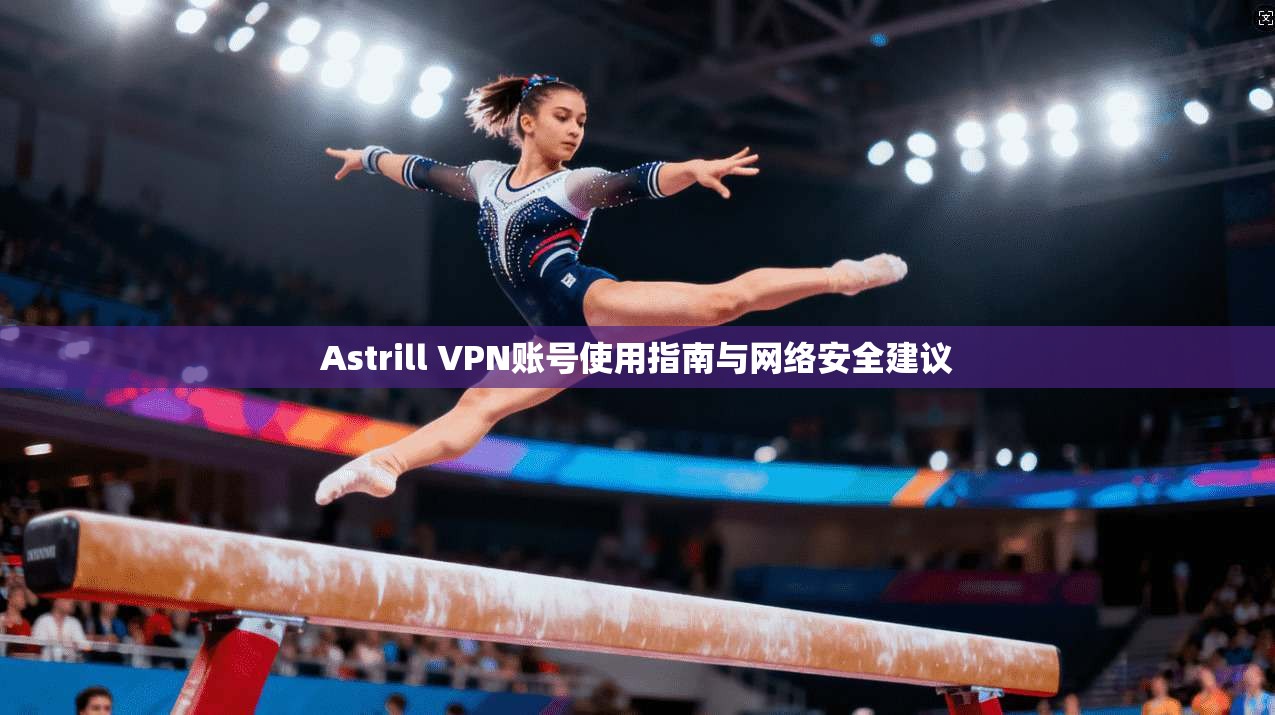 Astrill VPN账号使用指南与网络安全建议  第1张