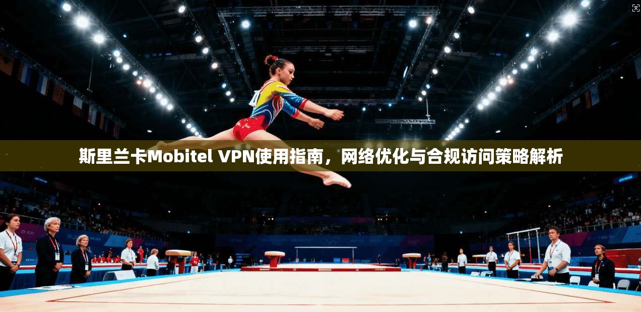 斯里兰卡Mobitel VPN使用指南，网络优化与合规访问策略解析  第1张