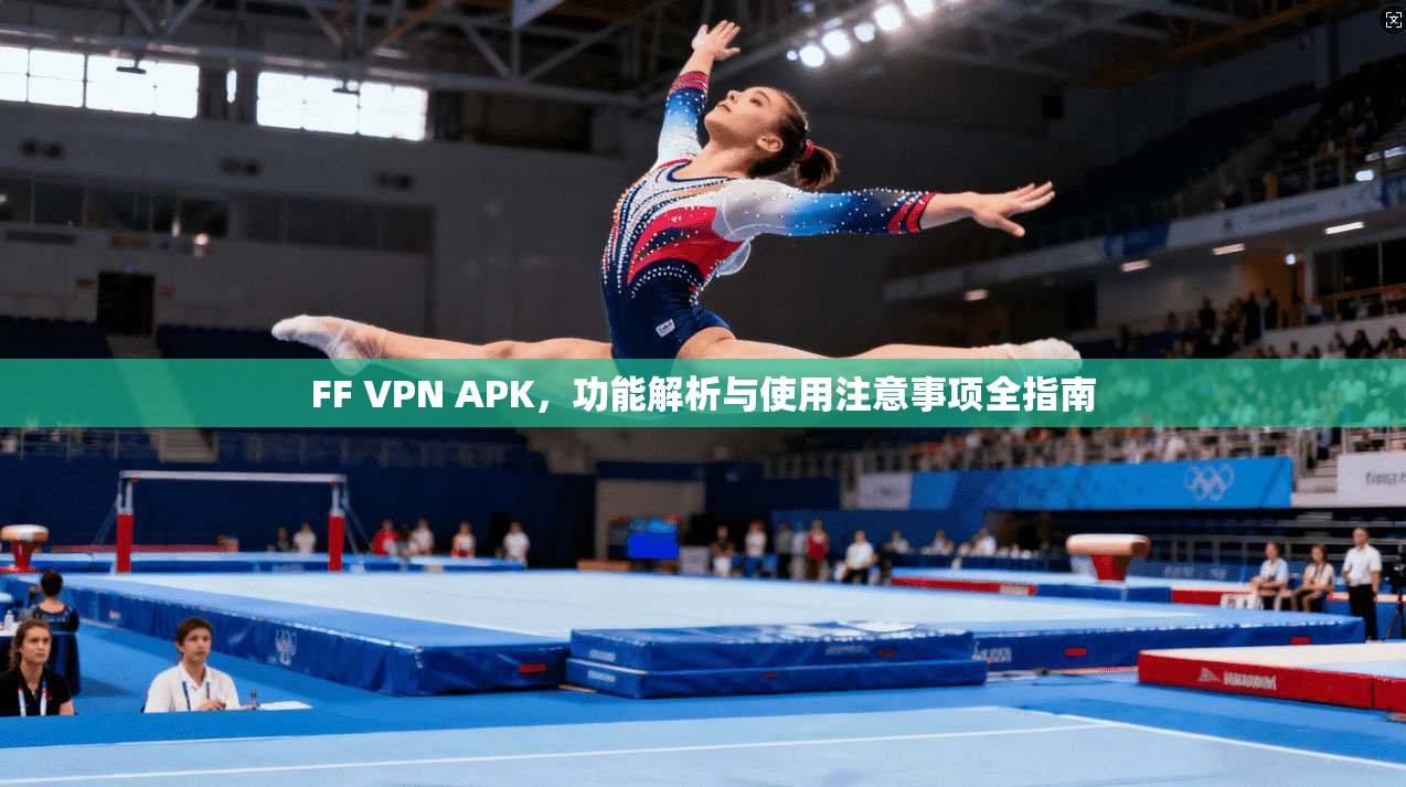 FF VPN APK，功能解析与使用注意事项全指南  第1张