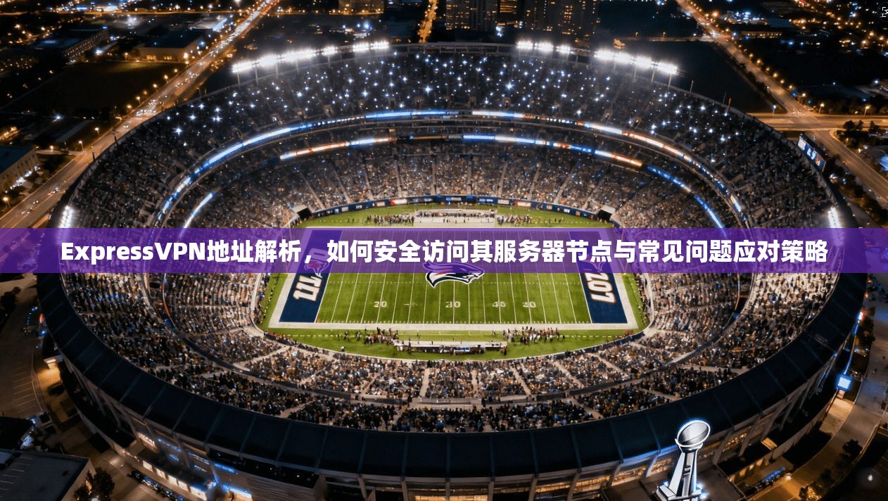 ExpressVPN地址解析，如何安全访问其服务器节点与常见问题应对策略  第1张