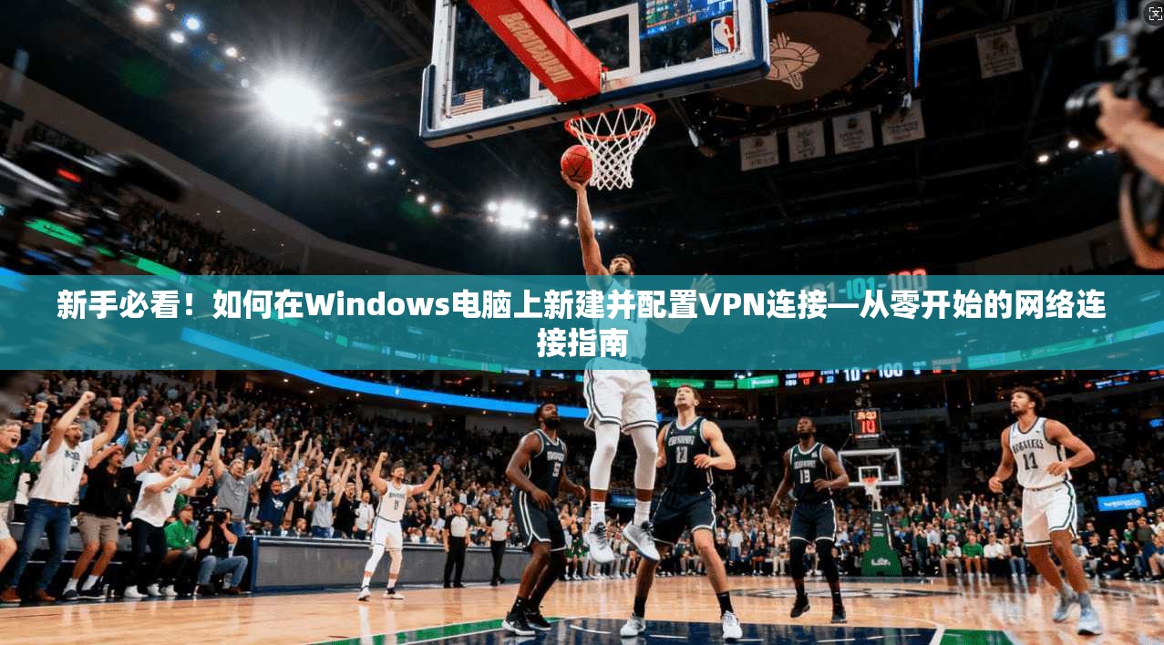 新手必看！如何在Windows电脑上新建并配置VPN连接—从零开始的网络连接指南  第1张