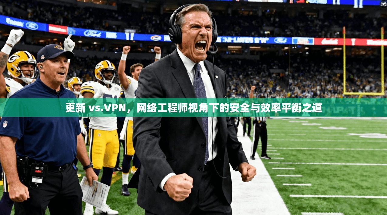 更新 vs.VPN，网络工程师视角下的安全与效率平衡之道  第1张