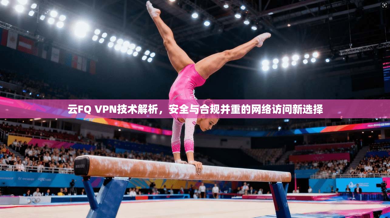 云FQ VPN技术解析，安全与合规并重的网络访问新选择  第1张