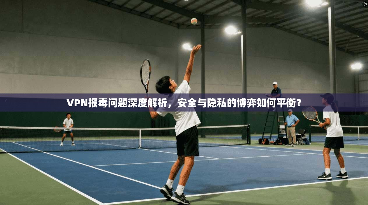 VPN报毒问题深度解析，安全与隐私的博弈如何平衡？  第1张