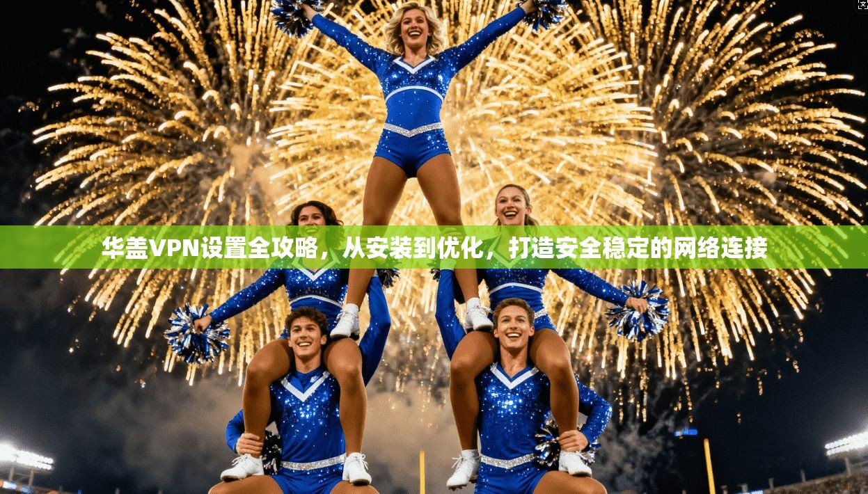 华盖VPN设置全攻略，从安装到优化，打造安全稳定的网络连接  第1张