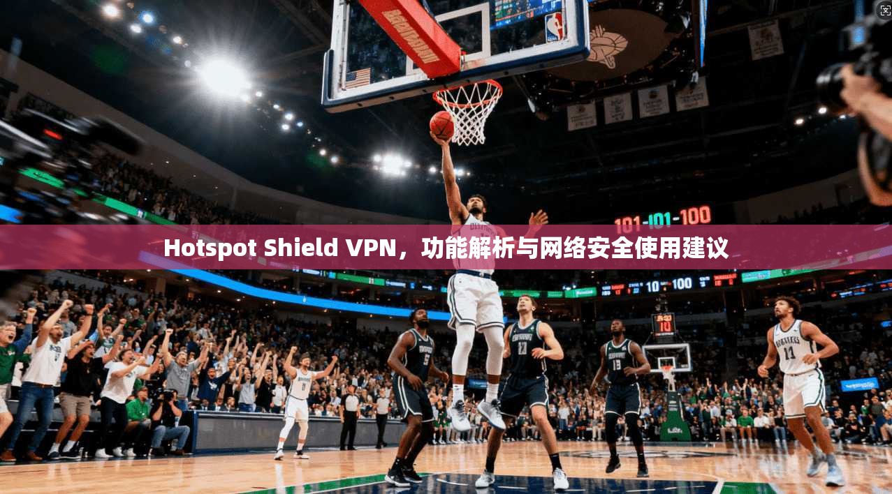 Hotspot Shield VPN，功能解析与网络安全使用建议  第1张