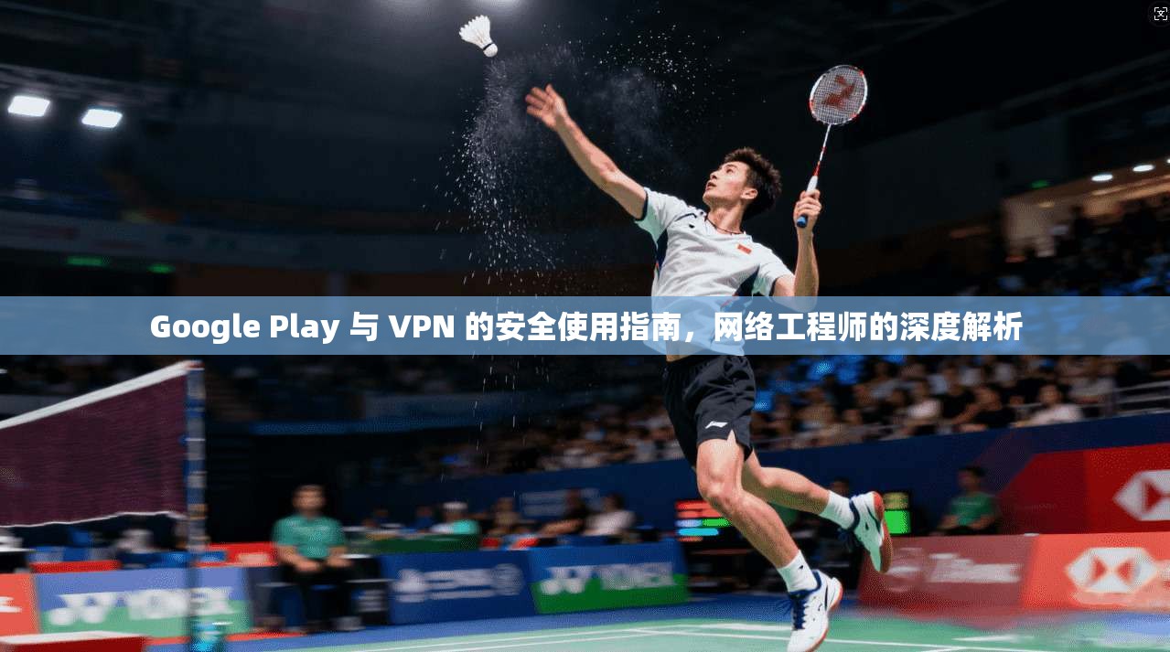 Google Play 与 VPN 的安全使用指南，网络工程师的深度解析  第1张