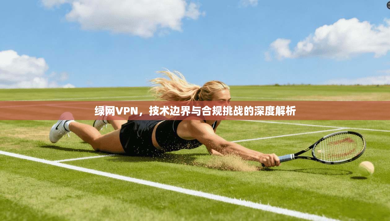 绿网VPN，技术边界与合规挑战的深度解析  第1张