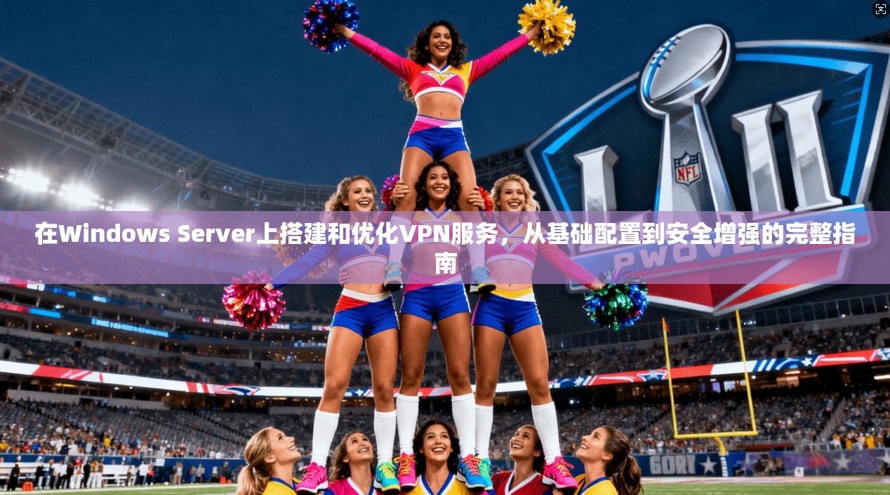 在Windows Server上搭建和优化VPN服务，从基础配置到安全增强的完整指南  第1张