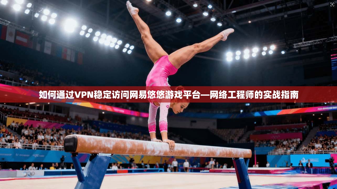 如何通过VPN稳定访问网易悠悠游戏平台—网络工程师的实战指南  第1张