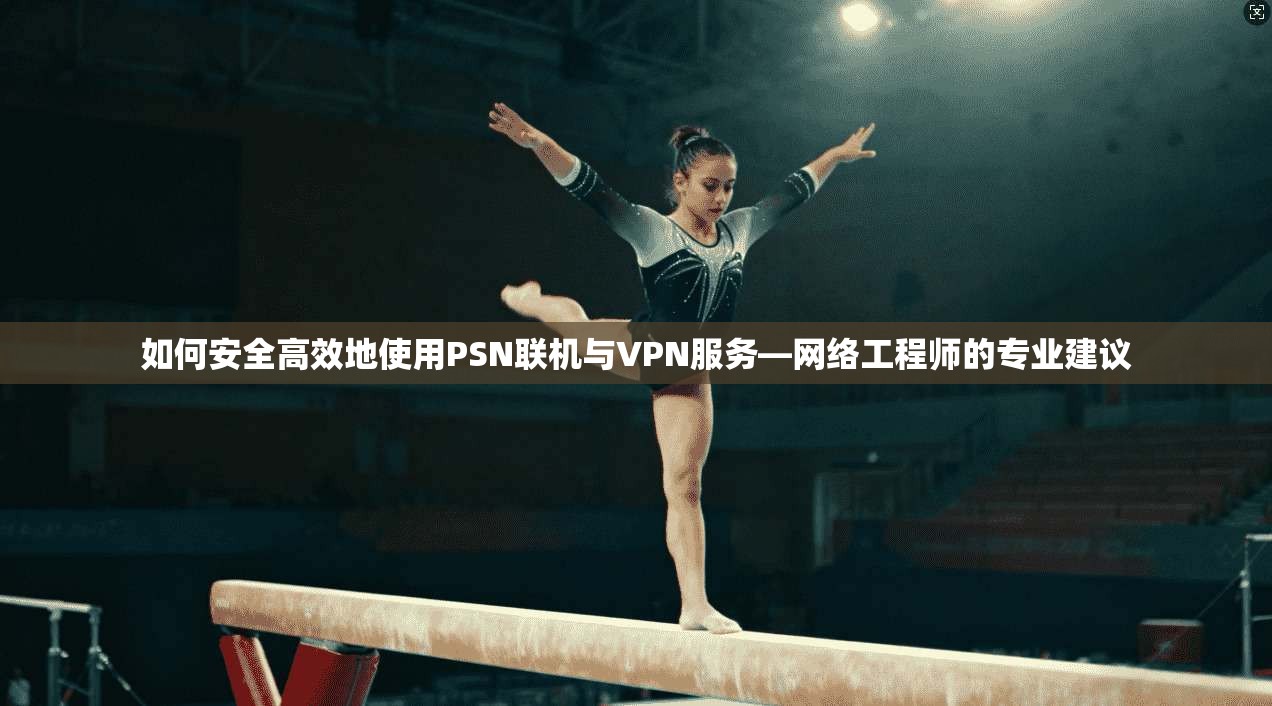如何安全高效地使用PSN联机与VPN服务—网络工程师的专业建议  第1张