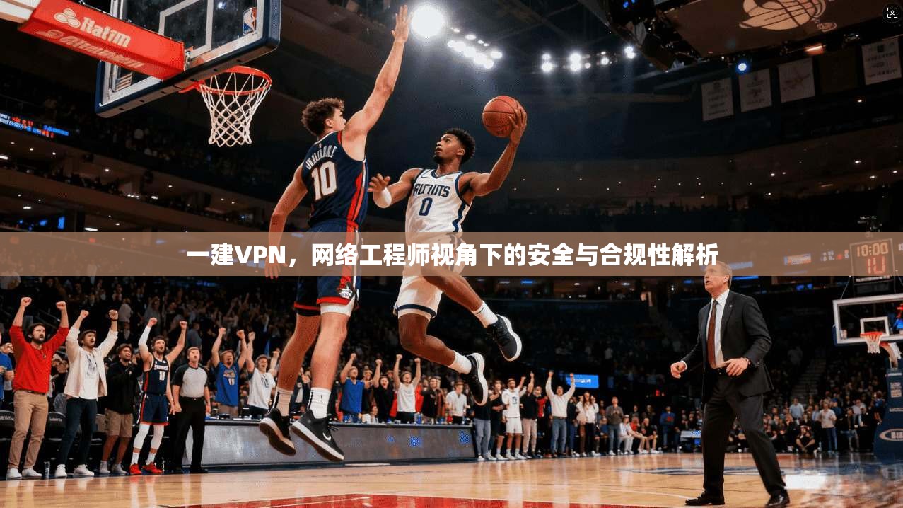 一建VPN，网络工程师视角下的安全与合规性解析  第1张